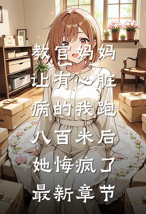 教官妈妈让有心脏病的我跑八百米后，她悔疯了最新章节