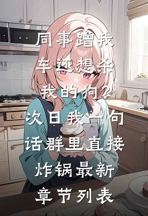 同事蹭我车还想杀我的狗？次日我一句话群里直接炸锅最新章节列表