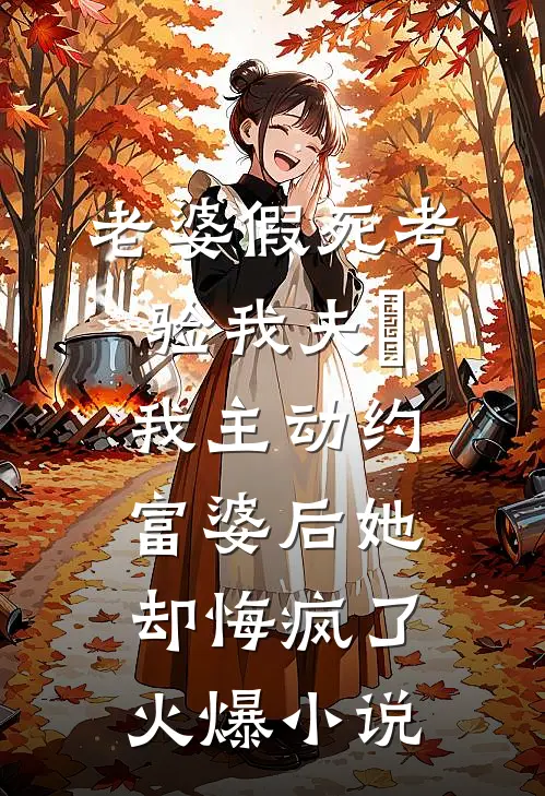 老婆假死考验我夫徳，我主动约富婆后她却悔疯了火爆小说