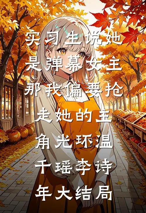 实习生说她是弹幕女主，那我偏要抢走她的主角光环温千瑶李诗年大结局