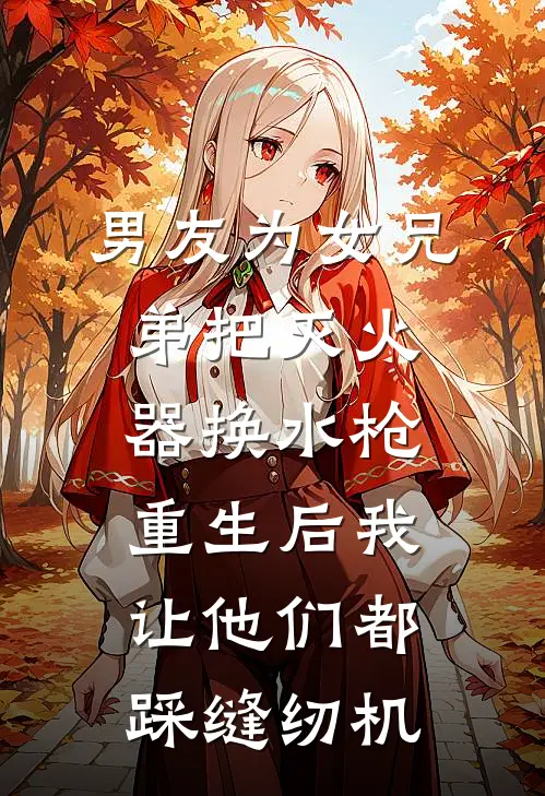 男友为女兄弟把灭火器换水枪,重生后我让他们都踩缝纫机