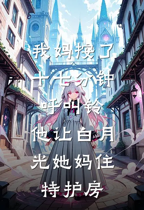 我妈按了十七分钟呼叫铃,他让白月光她妈住特护房