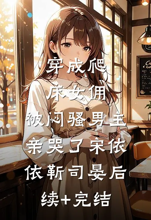 穿成爬床女佣，被闷骚男主亲哭了宋依依靳司晏后续+完结