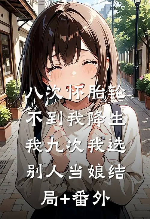 八次怀胎轮不到我降生，我九次我选别人当娘结局+番外