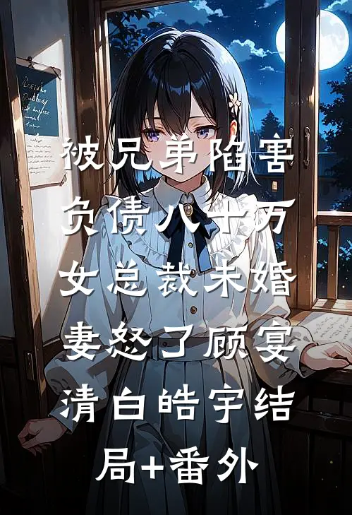 被兄弟陷害负债八十万，女总裁未婚妻怒了顾宴清白皓宇结局+番外