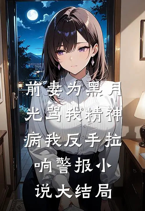 前妻为黑月光骂我精神病我反手拉响警报小说大结局