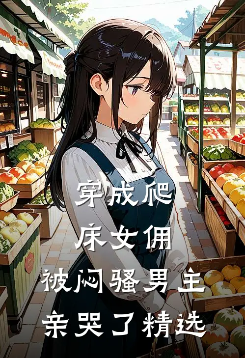 穿成爬床女佣，被闷骚男主亲哭了精选