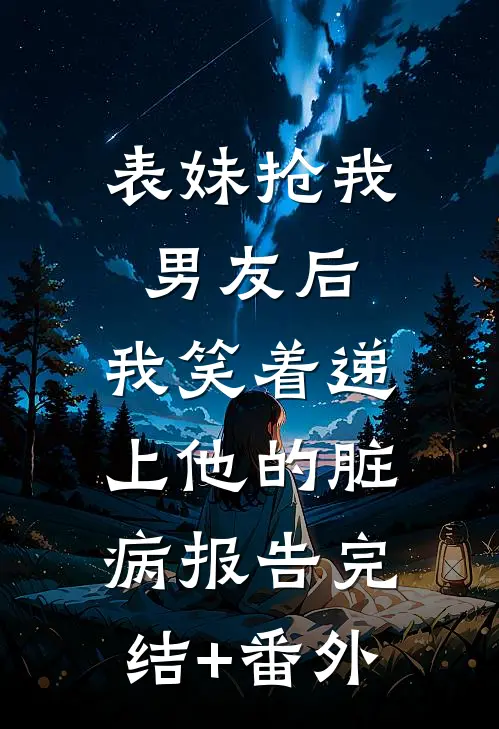 表妹抢我男友后，我笑着递上他的脏病报告完结+番外