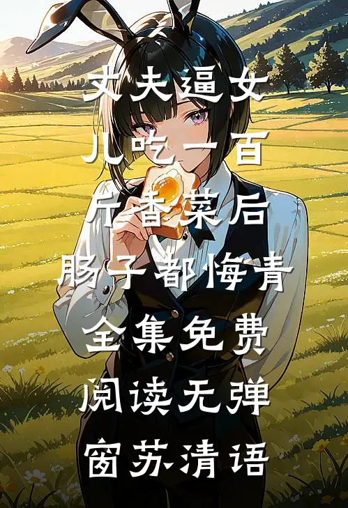 丈夫逼女儿吃一百斤香菜后,肠子都悔青全集免费阅读无弹窗苏清语