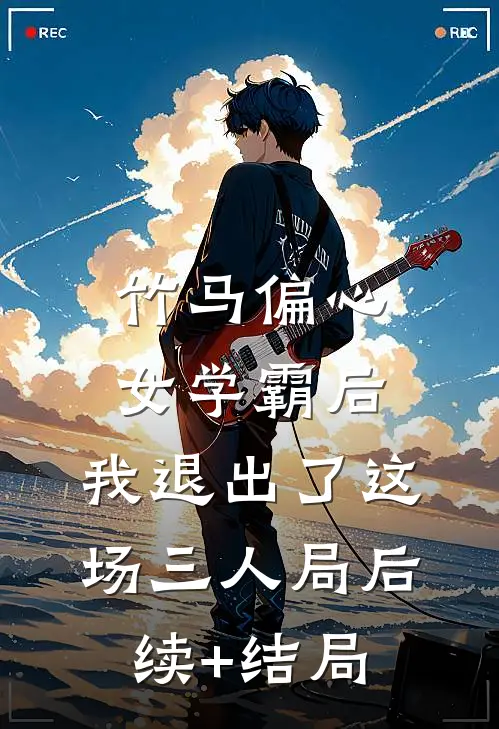 竹马偏心女学霸后，我退出了这场三人局后续+结局