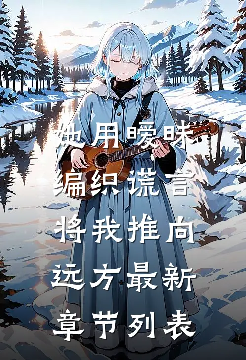 她用暧昧编织谎言，将我推向远方最新章节列表