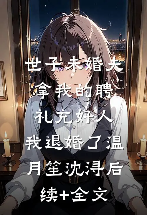 世子未婚夫拿我的聘礼充好人，我退婚了温月笙沈浔后续+全文
