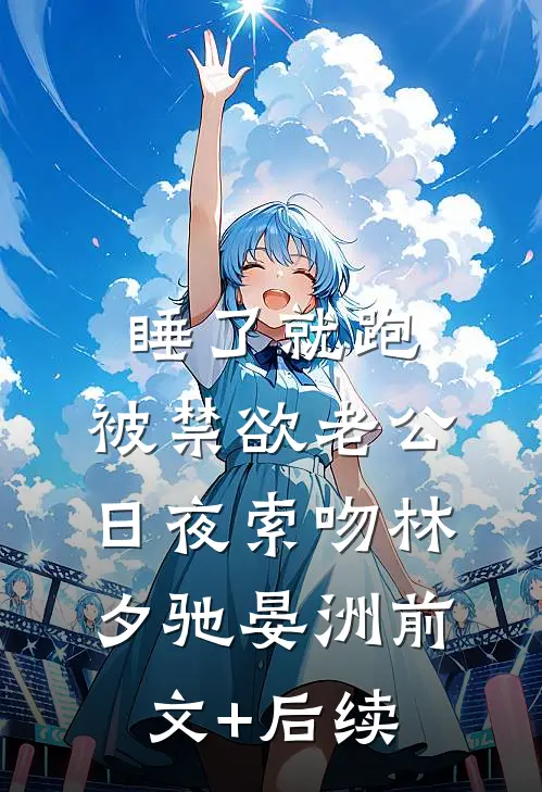 睡了就跑，被禁欲老公日夜索吻林夕驰晏洲前文+后续