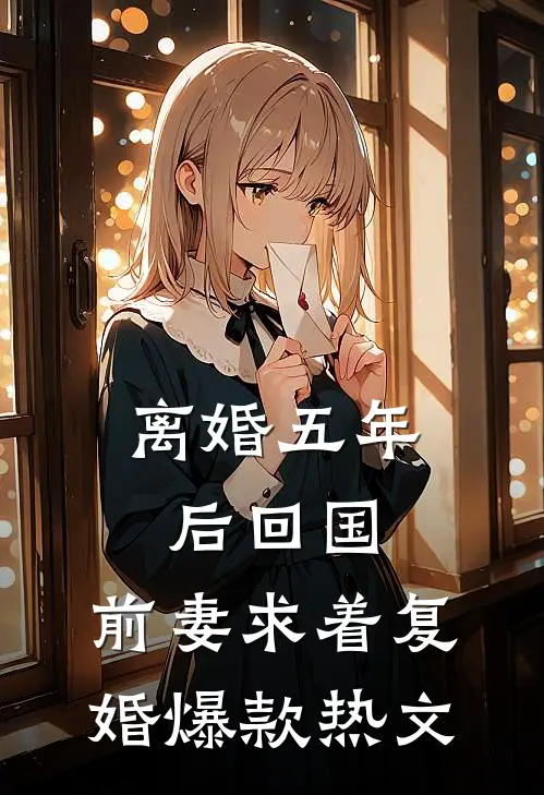 离婚五年后回国，前妻求着复婚爆款热文