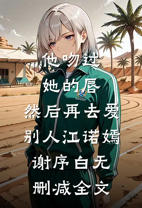 他吻过她的唇，然后再去爱别人江诺嫣谢序白无删减全文