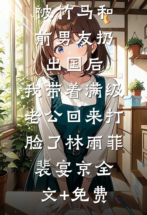 被竹马和前男友扔出国后，我带着满级老公回来打脸了林雨菲裴宴京全文+免费