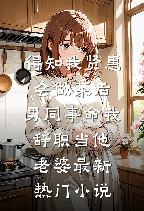 得知我贤惠会做菜后，男同事命我辞职当他老婆最新热门小说