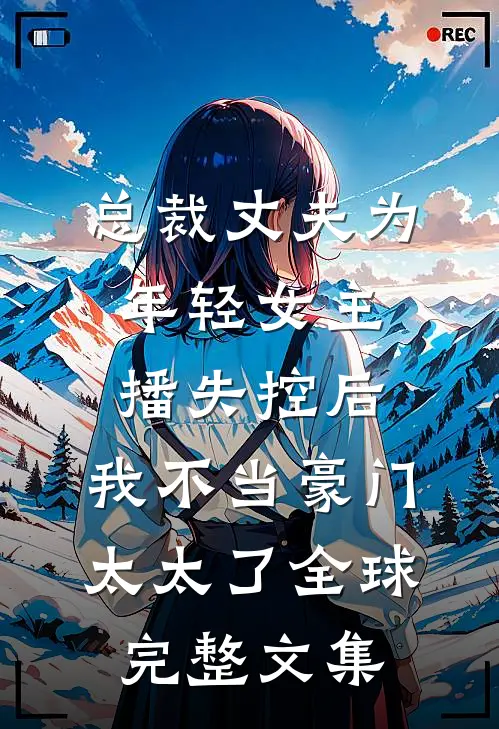 总裁丈夫为年轻女主播失控后，我不当豪门太太了全球完整文集