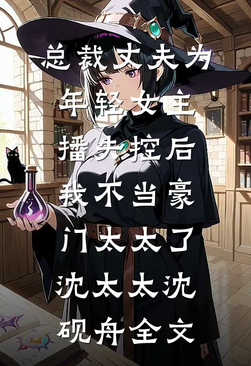 总裁丈夫为年轻女主播失控后，我不当豪门太太了沈太太沈砚舟全文