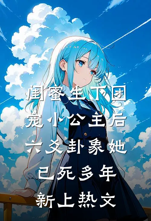 闺蜜生下团宠小公主后，六爻卦象她已死多年新上热文