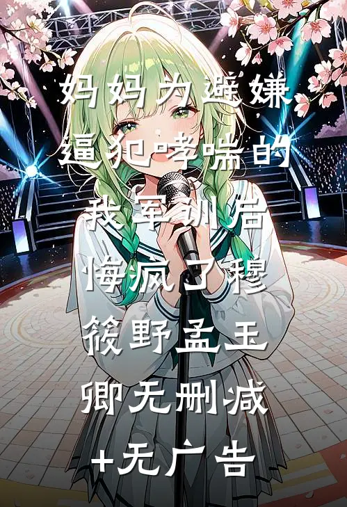 妈妈为避嫌逼犯哮喘的我军训后，悔疯了穆筱野孟玉卿无删减+无广告