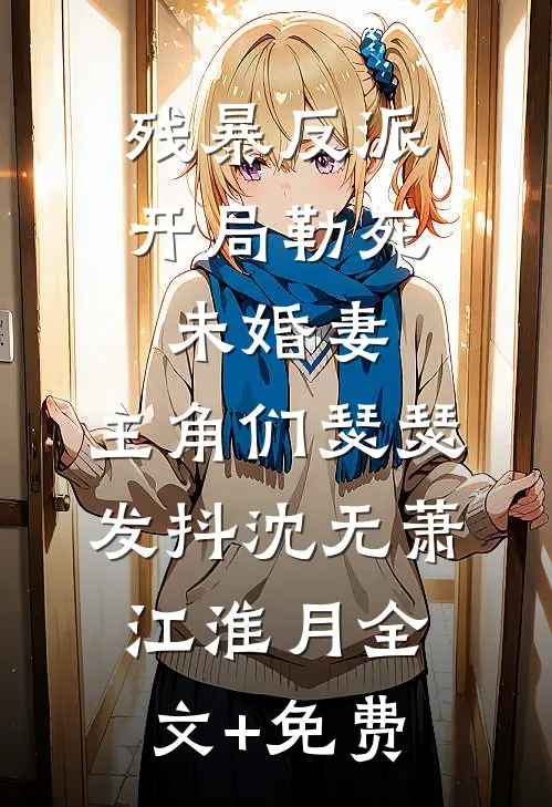 残暴反派：开局勒死未婚妻，主角们瑟瑟发抖沈无萧江淮月全文+免费