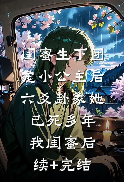 闺蜜生下团宠小公主后，六爻卦象她已死多年我闺蜜后续+完结
