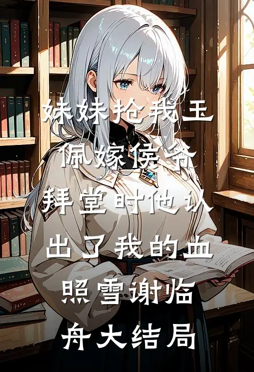 妹妹抢我玉佩嫁侯爷，拜堂时他认出了我的血照雪谢临舟大结局