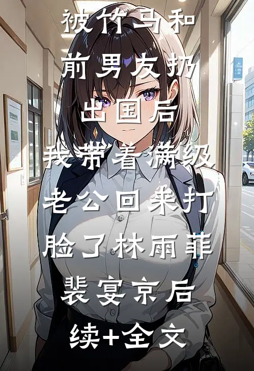 被竹马和前男友扔出国后，我带着满级老公回来打脸了林雨菲裴宴京后续+全文