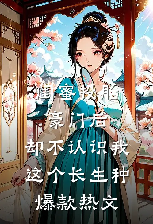 闺蜜投胎豪门后，却不认识我这个长生种爆款热文