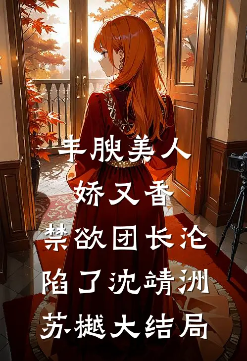 丰腴美人娇又香，禁欲团长沦陷了沈靖洲苏樾大结局