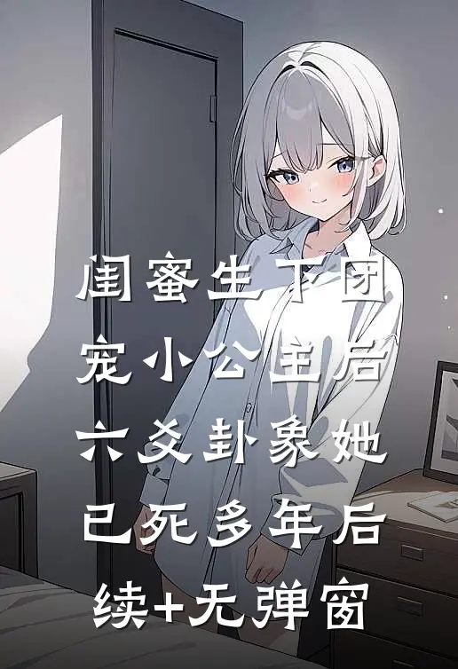 闺蜜生下团宠小公主后,六爻卦象她已死多年后续+无弹窗