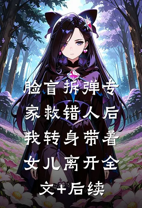 脸盲拆弹专家救错人后，我转身带着女儿离开全文+后续