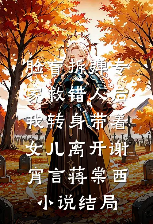 脸盲拆弹专家救错人后，我转身带着女儿离开谢宵言蒋棠西小说结局