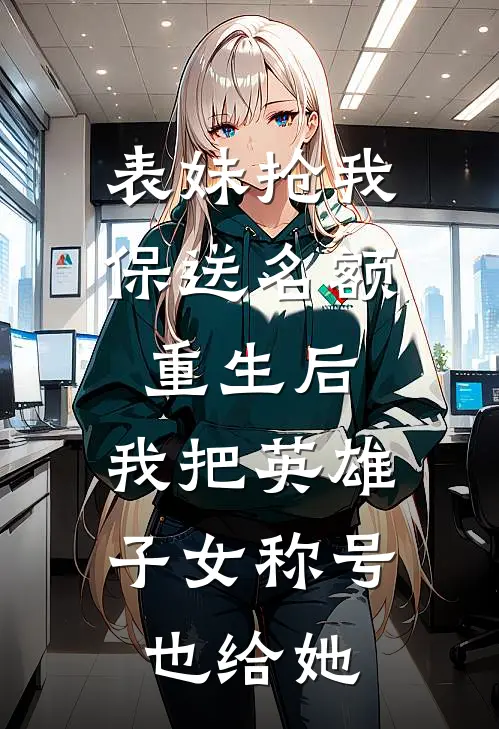 表妹抢我保送名额,重生后,我把英雄子女称号也给她