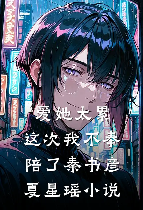 爱她太累，这次我不奉陪了秦书彦夏星瑶小说