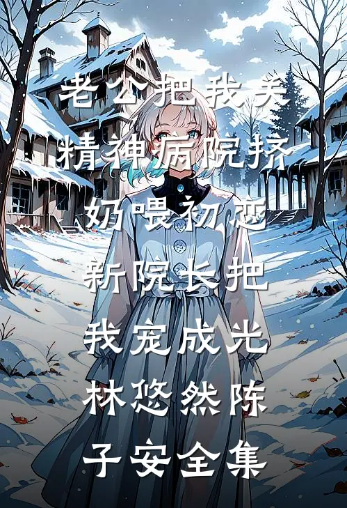 老公把我关精神病院挤奶喂初恋,新院长把我宠成光林悠然陈子安全集