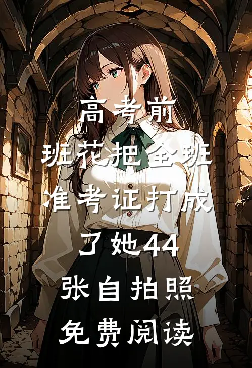 高考前,班花把全班准考证打成了她44张自拍照免费阅读