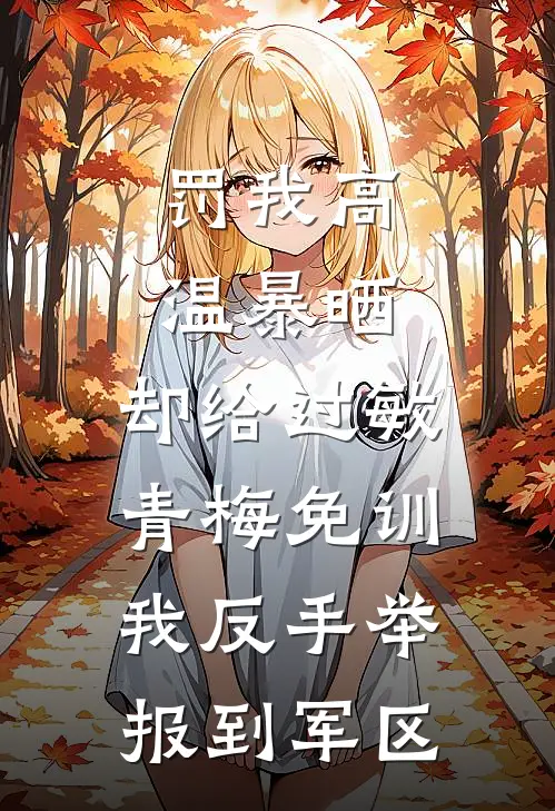 罚我高温暴晒，却给过敏青梅免训，我反手举报到军区