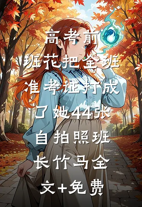 高考前,班花把全班准考证打成了她44张自拍照班长竹马全文+免费