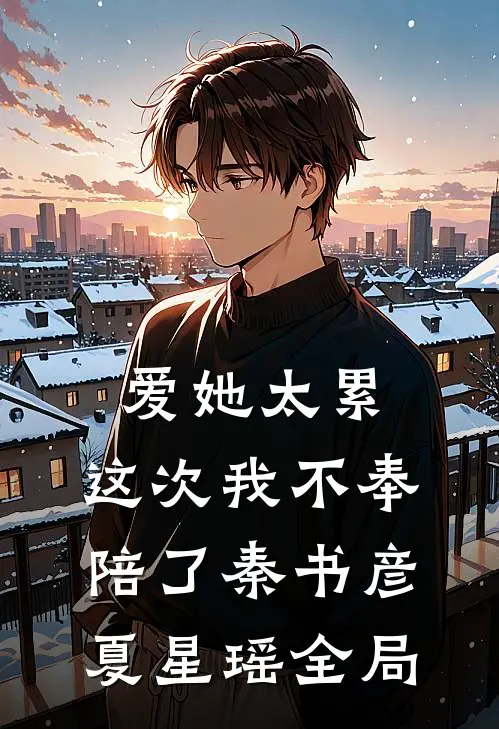 爱她太累，这次我不奉陪了秦书彦夏星瑶全局