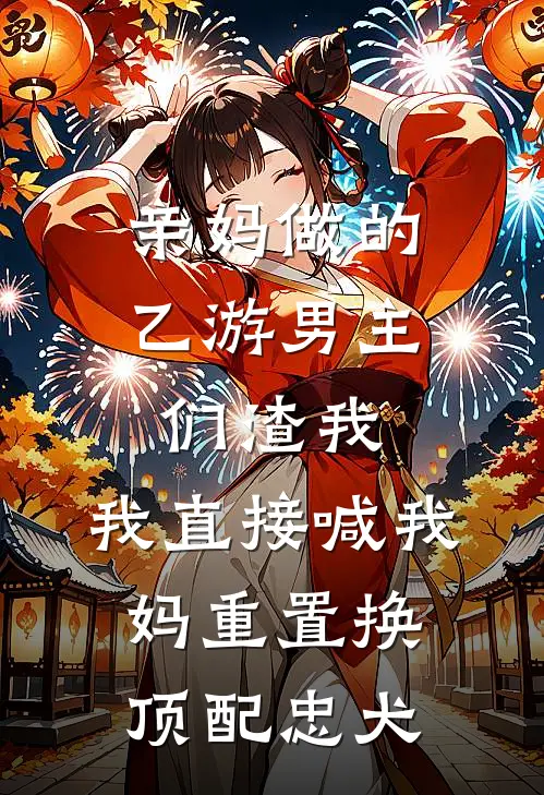 亲妈做的乙游男主们渣我,我直接喊我妈重置换顶配忠犬