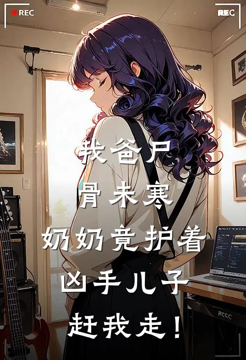 我爸尸骨未寒,奶奶竟护着凶手儿子赶我走!