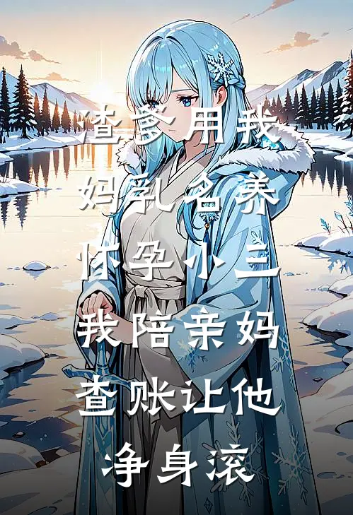 渣爹用我妈乳名养怀孕小三，我陪亲妈查账让他净身滚