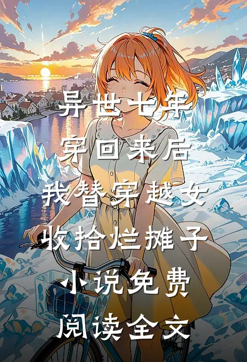 异世七年穿回来后,我替穿越女收拾烂摊子小说免费阅读全文