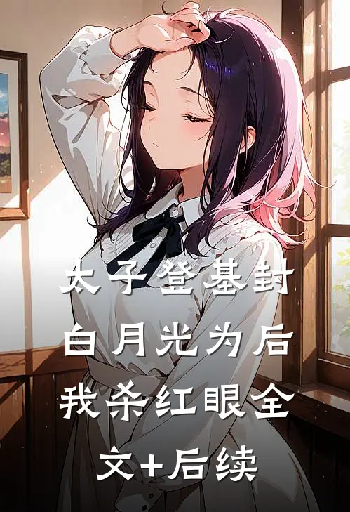 太子登基封白月光为后，我杀红眼全文+后续