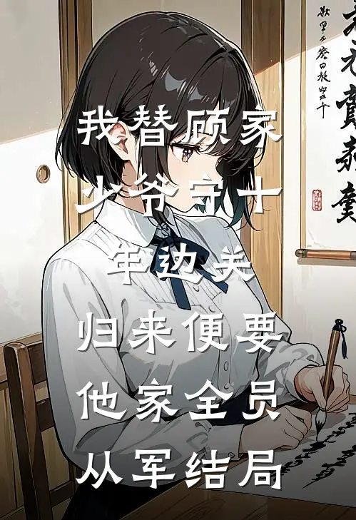 我替顾家少爷守十年边关，归来便要他家全员从军结局
