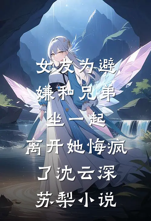 女友为避嫌和兄弟坐一起，离开她悔疯了沈云深苏梨小说