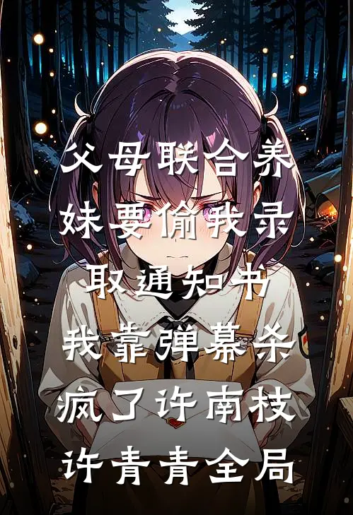 父母联合养妹要偷我录取通知书，我靠弹幕杀疯了许南枝许青青全局