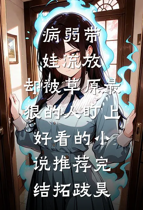病弱带娃流放,却被草原最狠的人盯上好看的小说推荐完结拓跋昊